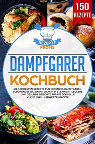 Dampfgarer Kochbuch: Die 150 Besten Rezepte Für Gesundes Dampfgaren. Schonendes Garen Mit Dampf Im Steamer - Leckere Und Gesunde Gerichte Für Die