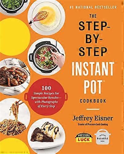 The Step By Step Instant Pot Cookbook: 100 Simple Recipes For Spectacular Results With Photographs Of Every Step