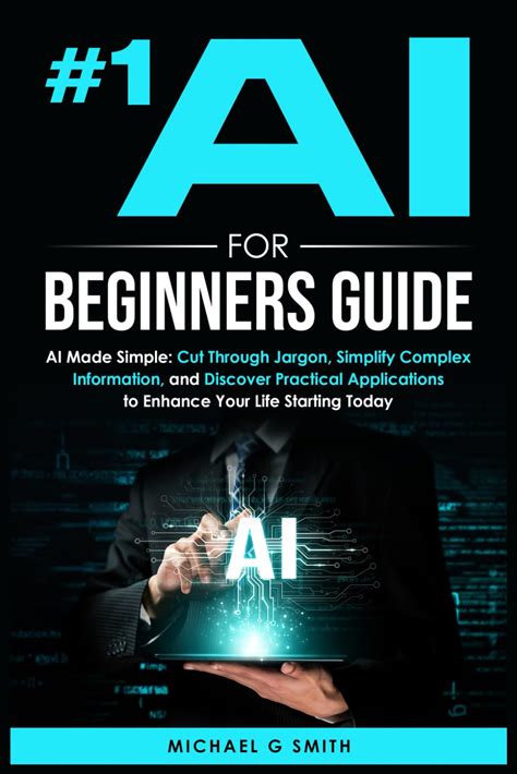 1 AI FOR BEGINNERS GUIDE: AI Made Simple: Your Step-By-Step Guide To Understanding, Using, And Thriving With Artificial Intelligence In Everyday Life