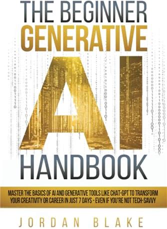 The Beginner Generative AI Handbook: Master Basics Of And Tools Like Chat GPT To Transform Your Creativity Or Career In Just 7 Days Even If You're Not Tech Savvy
