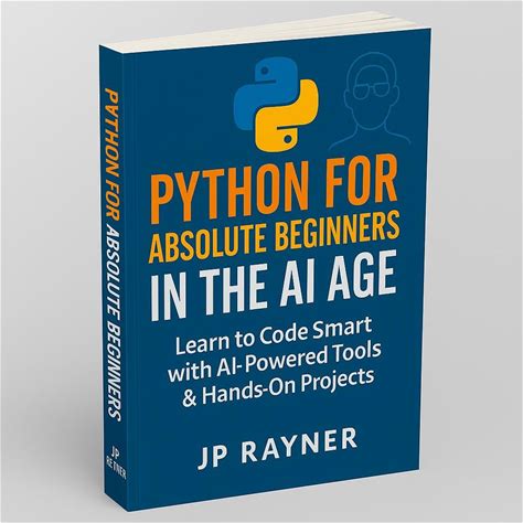 Python For Absolute Beginners In The AI Age: Learn To Code Smart With AI-Powered Tools & Hands-On Projects: A Step-By-Step Guide To Mastering Python