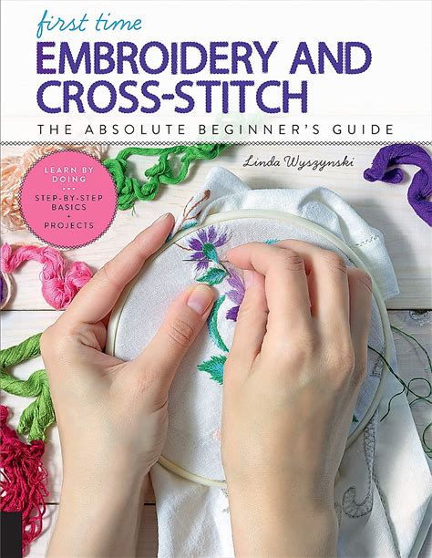 First Time Embroidery And Cross-Stitch: The Absolute Beginners Guide - Learn By Doing Step-By-Step Basics + Projects (Volume 10) (First Time, 10)