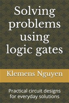 Solving Problems Using Logic Gates: Practical Circuit Designs For Everyday Solutions By Nguyen, Klemens By Thriftbooks, Paperback