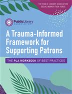 A Trauma-Informed Framework For Supporting Patrons: The Pla Workbook Of Best Practices By Social Worker Task Force, The Public Library Association