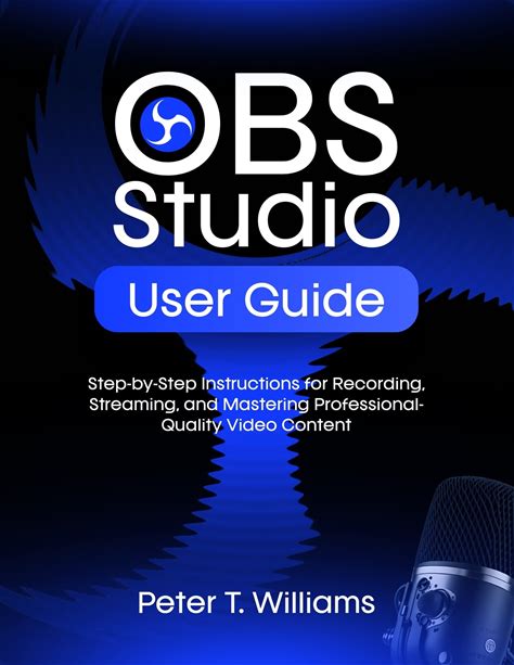 OBS STUDIO USER GUIDE: Step-By-Step Instructions For Recording, Streaming, And Mastering Professional-Quality Video Content