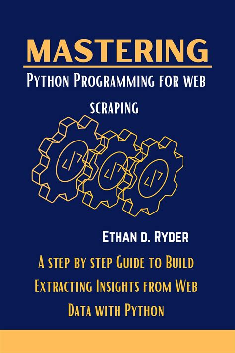 Mastering Python Programming For Web Scriping: A Step By Step Guide To Build Extracting Insights From Web Data With Python (The Essential Programming