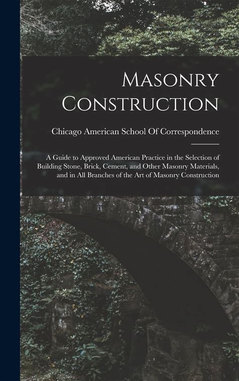 Masonry Construction: A Guide To Approved American Practice In The Selection Of Building Stone, Brick, Cement, And Other Masonry Materials, And In Al