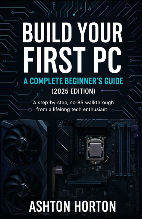 Build Your First PC: A Complete Beginner's Guide (2025 Edition): A Step-By-Step, No-BS Walkthrough From A Lifelong Tech Enthusiast.