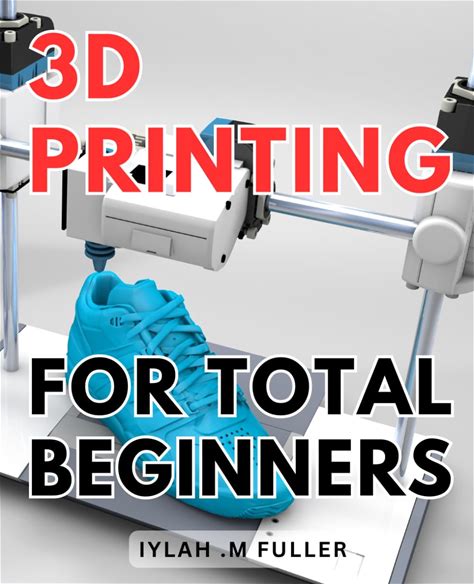 3D Printing For Total Beginners: The Ultimate Guide To Getting Started With 3D Printing: Unleash Your Creativity Today