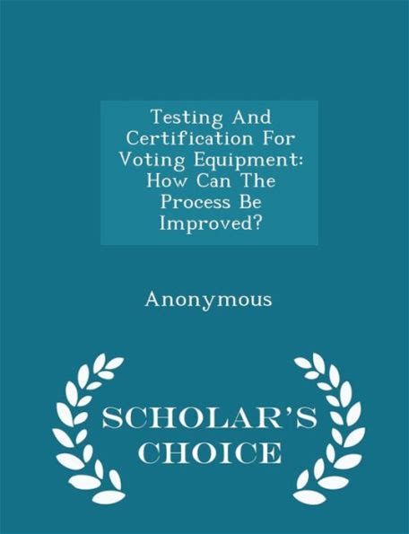 Testing And Certification For Voting Equipment: How Can The Process Be Improved - Scholar's Choice Edition