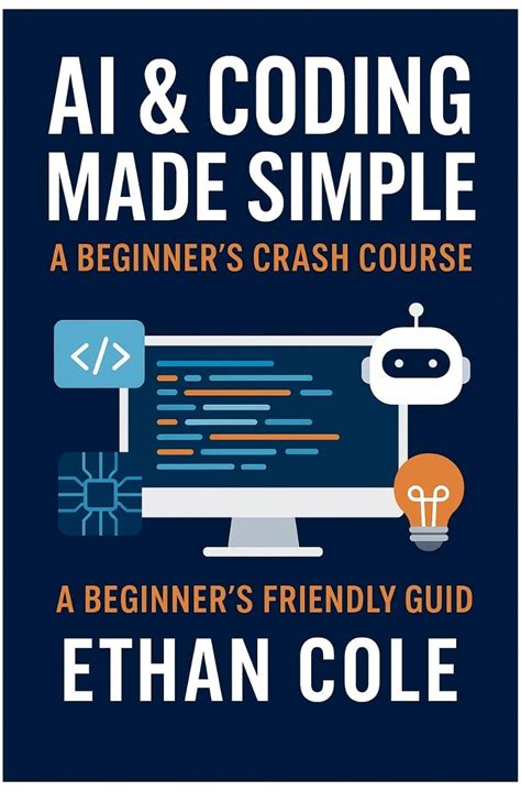 AI & Coding Made Simple: A Beginners Crash Course: Learn Python, Build Your First AI Projects, And Step Into The Future Of Tech - No Experience Need