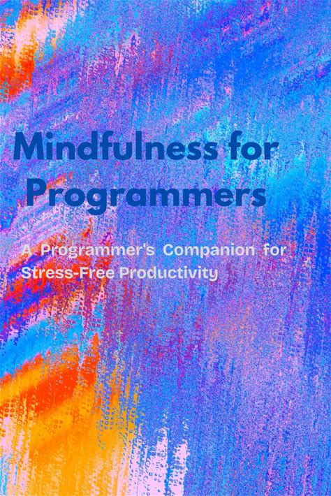 Mindfulness For Programmers - A Daily Reflection Journal: A Programmer's Companion For Stress-Free Productivity