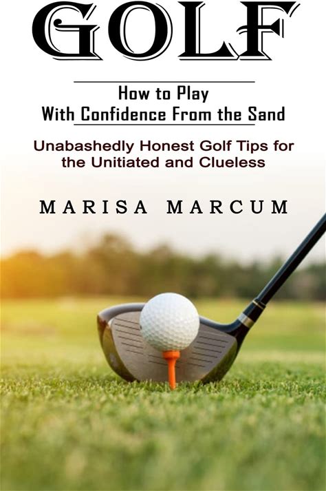 Golf: How To Play With Confidence From The Sand (Unabashedly Honest Golf Tips For The Unitiated And Clueless)