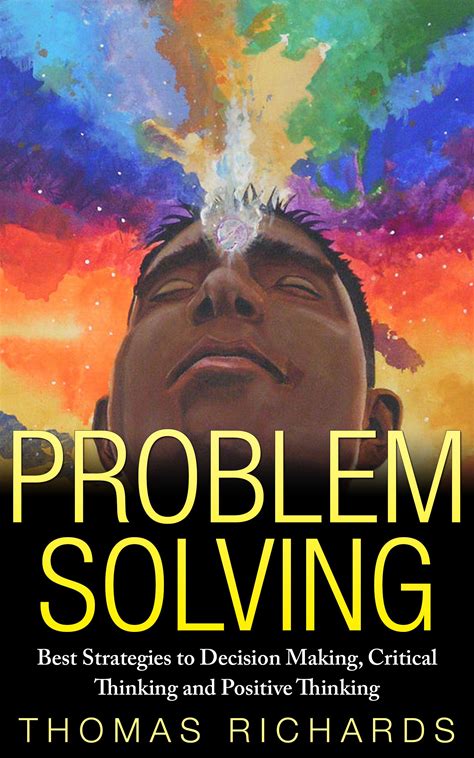 Problem Solving: Best Strategies To Decision Making, Critical Thinking And Positive Thinking (Problem Solving, Critical Thinking, Problem Solving, De