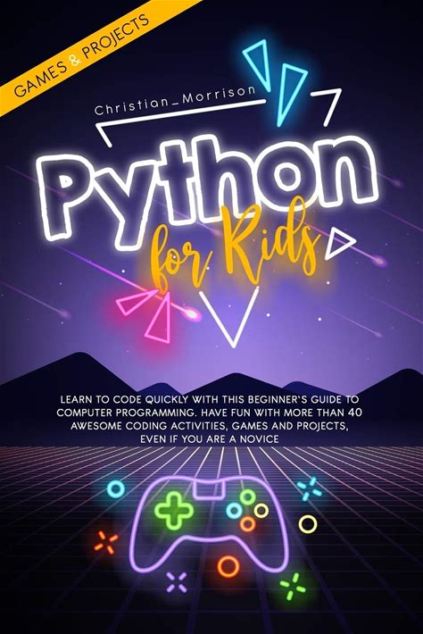 PYTHON FOR KIDS: Learn To Code Quickly With This Beginners Guide To Computer Programming. Have Fun With More Than 40 Awesome Coding Activities, Game