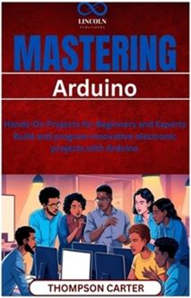 Mastering Arduino: Handson Projects For Beginners And Experts Build And Program Innovative Electronic Projects With Arduino By Carter, Thompson By Thriftbooks