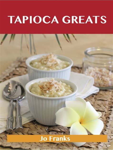 Tapioca Greats: Delicious Tapioca Recipes The Top 60 Tapioca Recipes (Ebook)