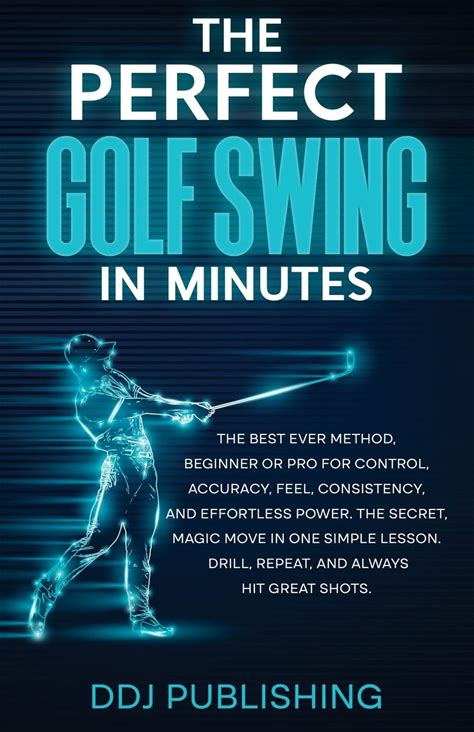 The Perfect Golf Swing In Minutes: The Best Ever Method, Beginner Or Pro. The Secret, Magic Move In One Simple Lesson. Drill, Repeat, And Always Hit