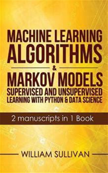 Machine Learning Algorithms & Markov Models Supervised And Unsupervised Learning With Python & Data Science 2 Manuscripts In 1 Book By Sullivan, William By Thriftbooks