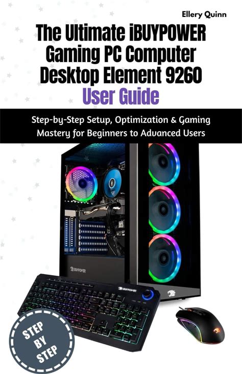 The Ultimate Ibuypower Gaming PC Computer Desktop Element 9260 User Guide: Step-By-Step Setup, Optimization & Gaming Mastery For Beginners To Advanced