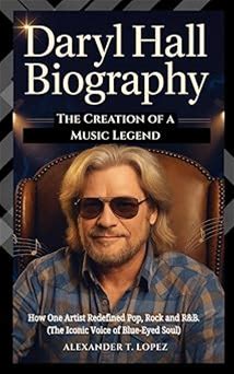 DARYL HALL BIOGRAPHY: The Creation Of A Music Legend - How One Artist Redefined Pop, Rock And R&B. (The Iconic Voice Of Blue-Eyed Soul)