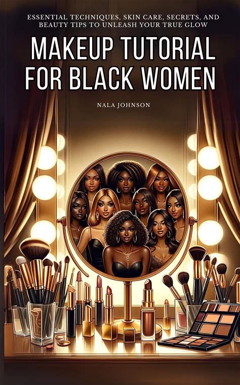 Makeup Tutorial For Black Women. Makeup Mastery For Beginners: Essential Techniques, Skin Care, Secrets, And Beauty Tips To Unleash Your True Glow