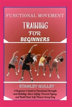Functional Movement Training For Beginners: A Beginner's Guide To Functional Strength And Mobility: Move Safely, Prevent Injury, And Build Reallife F By Gulley, Stanley By Thriftbooks
