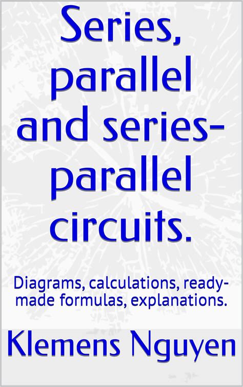 Series, Parallel And Series-Parallel Circuits. : Diagrams, Calculations, Ready-Made Formulas, Explanations. (Electronics - Easy And Simple. Book 46)