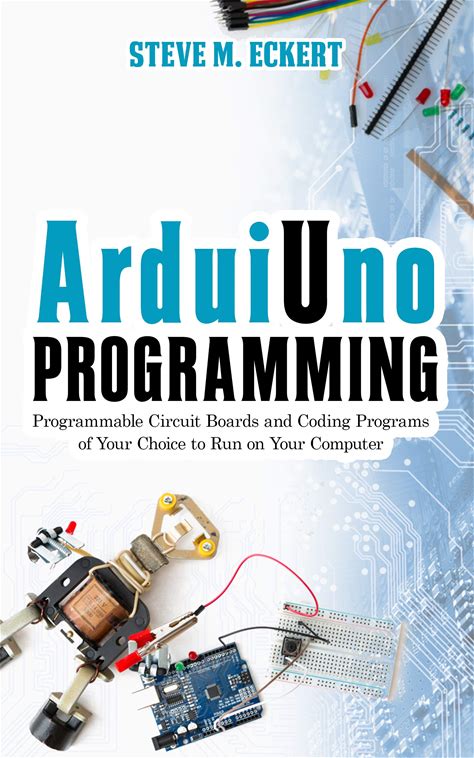 Arduino Programming: Programmable Circuit Boards And Coding Program Of Your Choice To Run On Your Computer (Arduino Programming - Beginner And Advanc