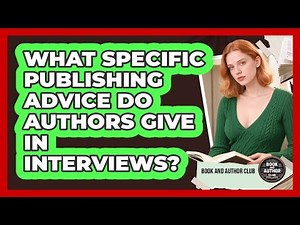 What Specific Publishing Advice Do Authors Give In Interviews? - Book and Author Club