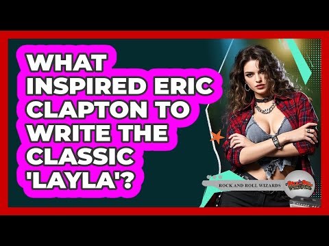 What Inspired Eric Clapton To Write The Classic 'Layla'? - Rock and Roll Wizards