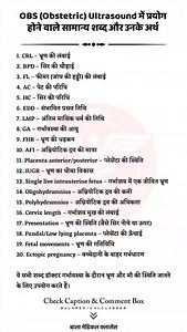 OBS (Obstetric) Ultrasound में प्रयोग होने वाले सामान्य शब्द और उनके संक्षिप्त अर्थ 1. CRL – भ्रूण की लंबाई 2. BPD – सिर की चौड़ाई 3. FL – फीमर (जांघ की हड्डी) की लंबाई 4. AC – पेट की परिधि 5. HC – सिर की परिधि 6. EDD – संभावित प्रसव तिथि 7. LMP – अंतिम मासिक धर्म की तिथि 8. GA – गर्भावस्था की आयु 9. FHR – भ्रूण की धड़कन 10. AFI – अम्नियोटिक द्रव की मात्रा 11. Placenta anterior/posterior – प्लेसेंटा की स्थिति 12. IUGR – भ्रूण का धीमा विकास 13. Single live intrauterine fetus – गर्भाशय में एक जीवि