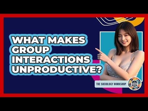 What Makes Group Interactions Unproductive? - The Sociology Workshop