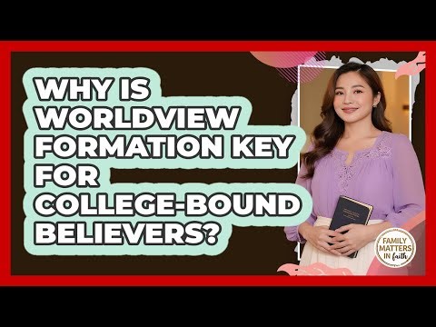 Why Is Worldview Formation Key For College-bound Believers? - Family Matters in Faith