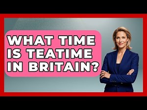 What Time Is Teatime In Britain? - United Kingdom Explorers