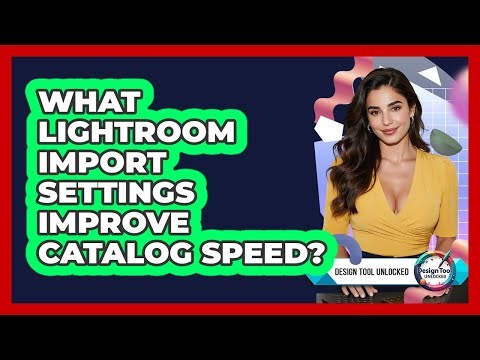 What Lightroom Import Settings Improve Catalog Speed? - Design Tool Unlocked