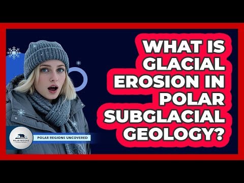 What Is Glacial Erosion In Polar Subglacial Geology? - Polar Regions Uncovered