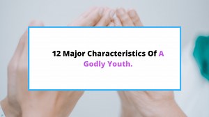 12 Characteristics Of A Godly Youth [Who’s Truly Saved.] - SaintlyLiving