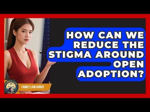 How Can We Reduce The Stigma Around Open Adoption? - Family Law Gurus