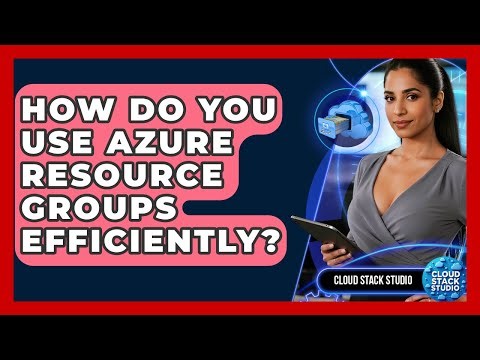How Do You Use Azure Resource Groups Efficiently? - Cloud Stack Studio