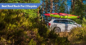 Ideal Roof Rack For Two Kayaks? Check Them Out Here!