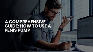 A COMPREHENSIVE GUIDE HOW TO USE A PENIS PUMP