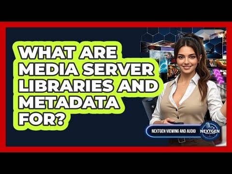 What Are Media Server Libraries And Metadata For? - NextGen Viewing and Audio