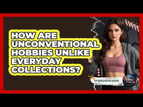 How Are Unconventional Hobbies Unlike Everyday Collections?