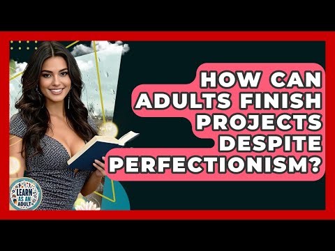 How Can Adults Finish Projects Despite Perfectionism? - Learn As An Adult