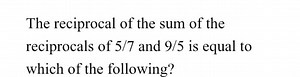 The reciprocal of the sum of the reciprocals of 5/7 and 9/5 is ... | Filo