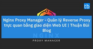 Nginx Proxy Manager - Quản lý Reverse Proxy trực quan bằng giao diện Web UI