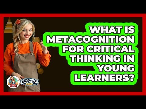 What Is Metacognition For Critical Thinking In Young Learners? - Childhood Education Zone