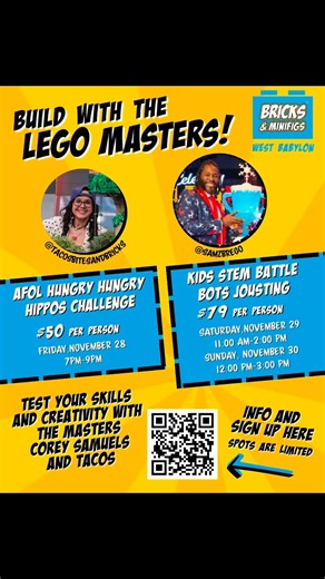 LEGO Masters are coming to Bricks & Minifigs West Babylon! 🎉 Join special guests Tacobitesandbricks and Corey D. Samuels for two epic weekend events: 🟦 AFOL Hungry Hungry Hippos (Adults this is for you! ) all levels welcome. Challenge- Friday, November 29 7pm-9pm $50 🟧 Kids STEM Battle Bots Jousting • Saturday, Nov 29 — 11 AM–2 PM�• Sunday, Nov 30 — 12 PM–3 PM�Kids design, engineer, and battle their own LEGO jousting bots in a fun, hands-on STEM experience! Just $79 per person Spaces will go 
