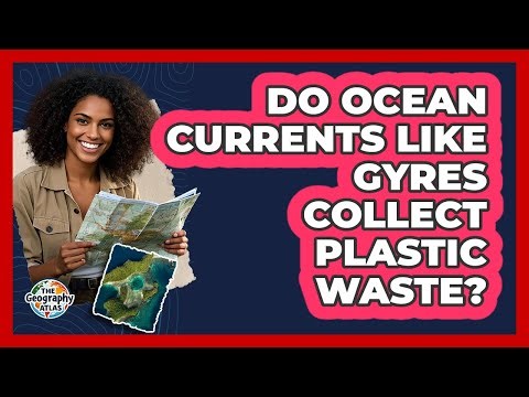 Do Ocean Currents Like Gyres Collect Plastic Waste? - The Geography Atlas